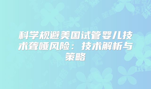 科学规避美国试管婴儿技术聋哑风险：技术解析与策略