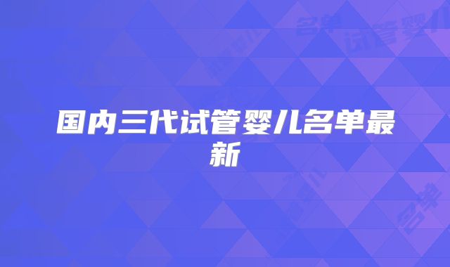 国内三代试管婴儿名单最新