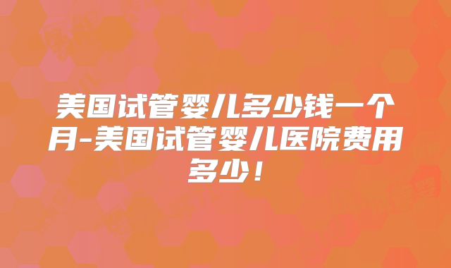 美国试管婴儿多少钱一个月-美国试管婴儿医院费用多少！