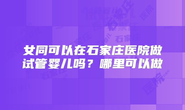 女同可以在石家庄医院做试管婴儿吗？哪里可以做