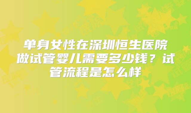 单身女性在深圳恒生医院做试管婴儿需要多少钱？试管流程是怎么样