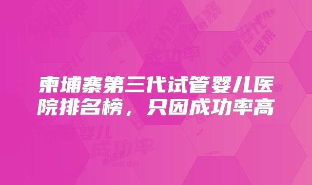 柬埔寨第三代试管婴儿医院排名榜,只因成功率高