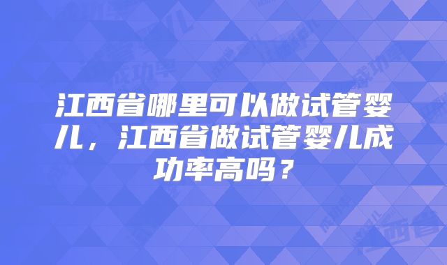 江西省哪里可以做试管婴儿，江西省做试管婴儿成功率高吗？