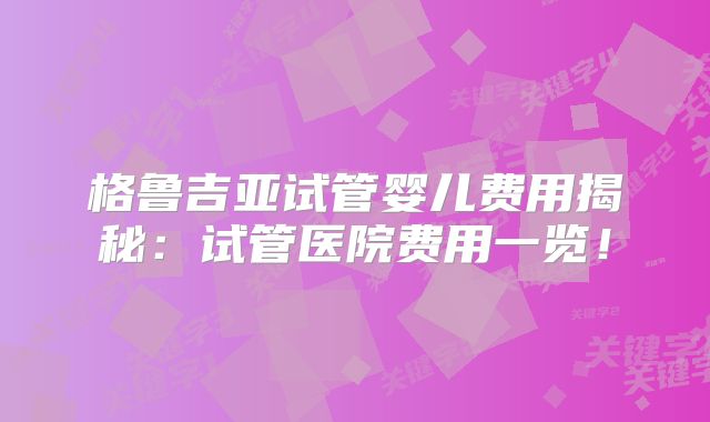 格鲁吉亚试管婴儿费用揭秘：试管医院费用一览！