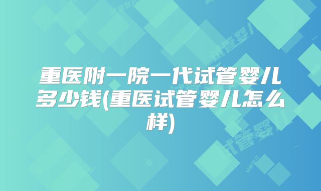 重医附一院一代试管婴儿多少钱(重医试管婴儿怎么样)