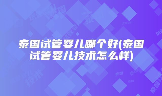 泰国试管婴儿哪个好(泰国试管婴儿技术怎么样)