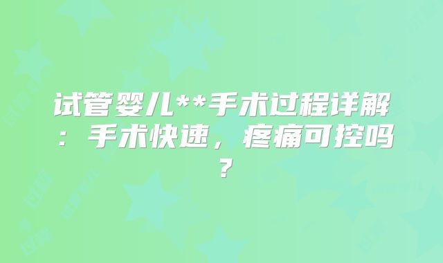 试管婴儿**手术过程详解：手术快速，疼痛可控吗？