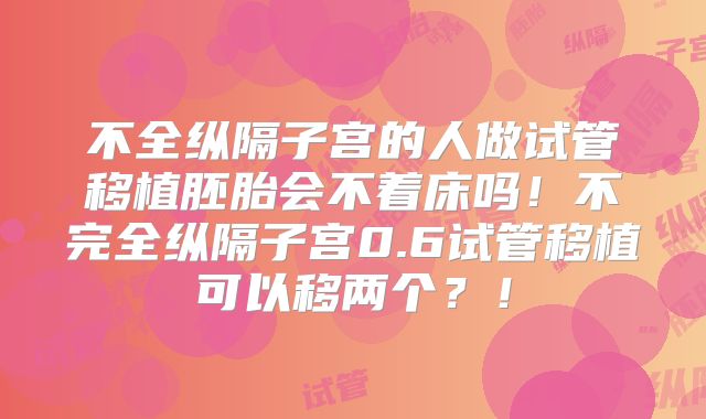 不全纵隔子宫的人做试管移植胚胎会不着床吗！不完全纵隔子宫0.6试管移植可以移两个？！