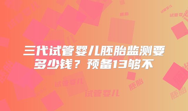 三代试管婴儿胚胎监测要多少钱？预备13够不