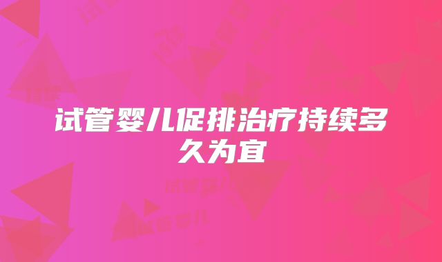试管婴儿促排治疗持续多久为宜