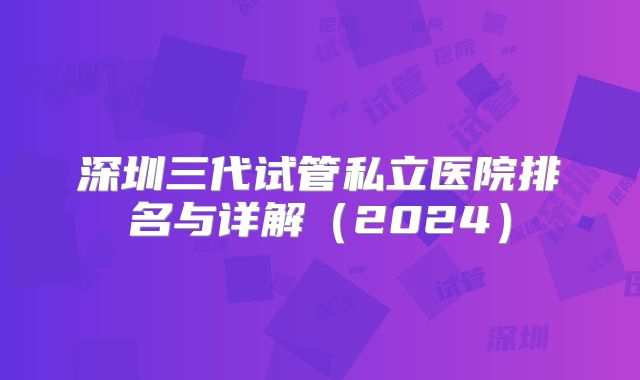 深圳三代试管私立医院排名与详解（2024）