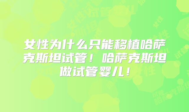 女性为什么只能移植哈萨克斯坦试管！哈萨克斯坦做试管婴儿！