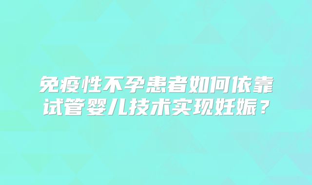 免疫性不孕患者如何依靠试管婴儿技术实现妊娠？