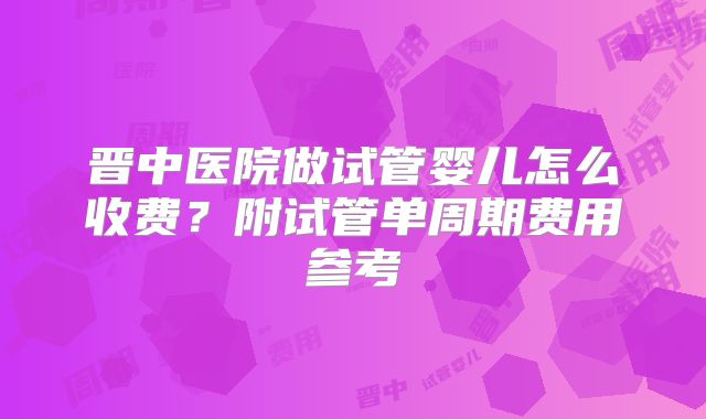 晋中医院做试管婴儿怎么收费？附试管单周期费用参考