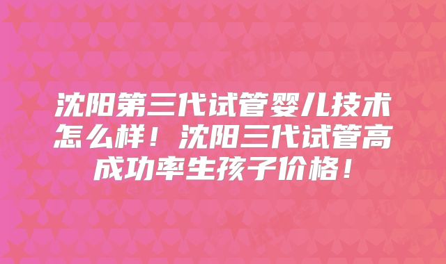 沈阳第三代试管婴儿技术怎么样！沈阳三代试管高成功率生孩子价格！