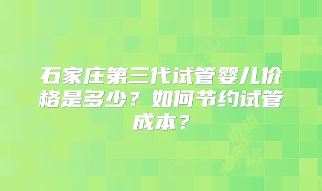 石家庄第三代试管婴儿价格是多少？如何节约试管成本？