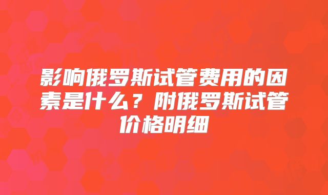 影响俄罗斯试管费用的因素是什么？附俄罗斯试管价格明细
