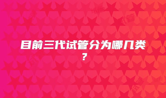 目前三代试管分为哪几类？