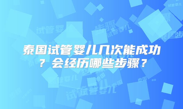 泰国试管婴儿几次能成功？会经历哪些步骤？