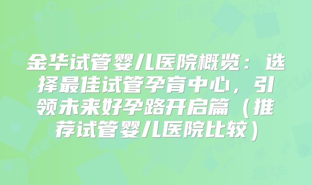 金华试管婴儿医院概览：选择最佳试管孕育中心，引领未来好孕路开启篇（推荐试管婴儿医院比较）