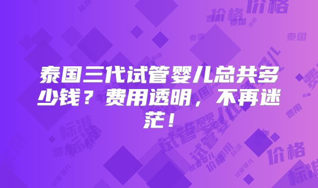 泰国三代试管婴儿总共多少钱？费用透明，不再迷茫！