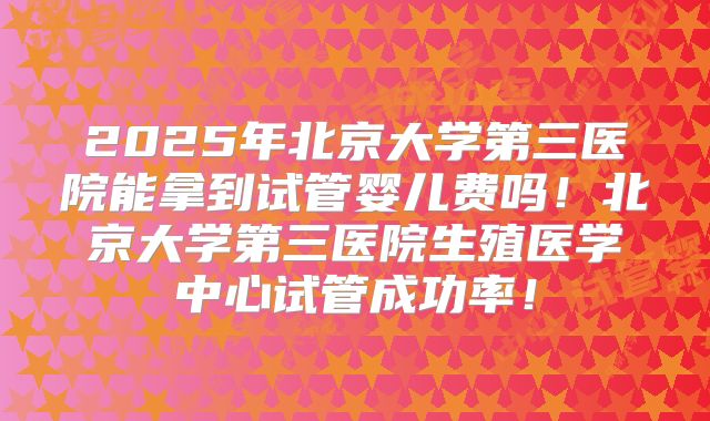 2025年北京大学第三医院能拿到试管婴儿费吗！北京大学第三医院生殖医学中心试管成功率！