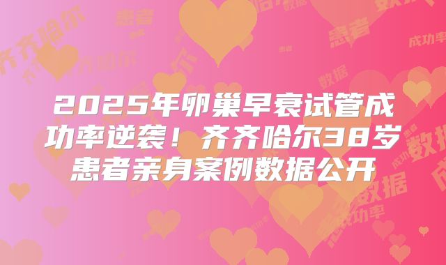 2025年卵巢早衰试管成功率逆袭！齐齐哈尔38岁患者亲身案例数据公开