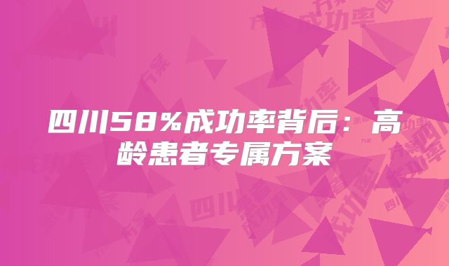 四川58%成功率背后：高龄患者专属方案