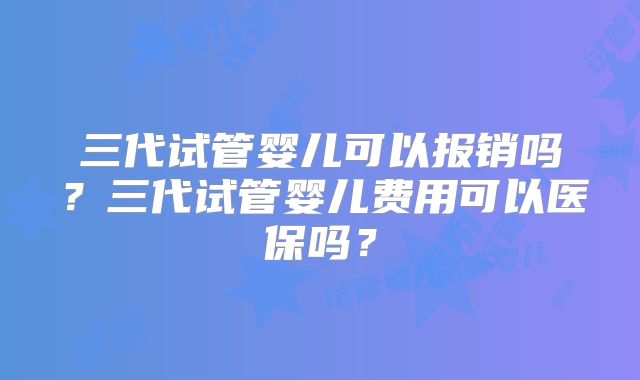 三代试管婴儿可以报销吗？三代试管婴儿费用可以医保吗？