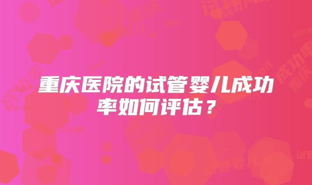 重庆医院的试管婴儿成功率如何评估？