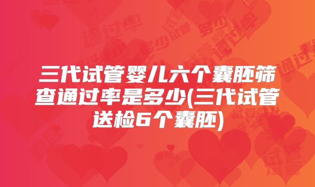 三代试管婴儿六个囊胚筛查通过率是多少(三代试管送检6个囊胚)