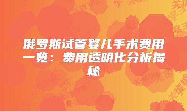俄罗斯试管婴儿手术费用一览:费用透明化分析揭秘