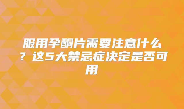 服用孕酮片需要注意什么?这5大禁忌症决定是否可用