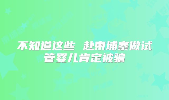 不知道这些 赴柬埔寨做试管婴儿肯定被骗
