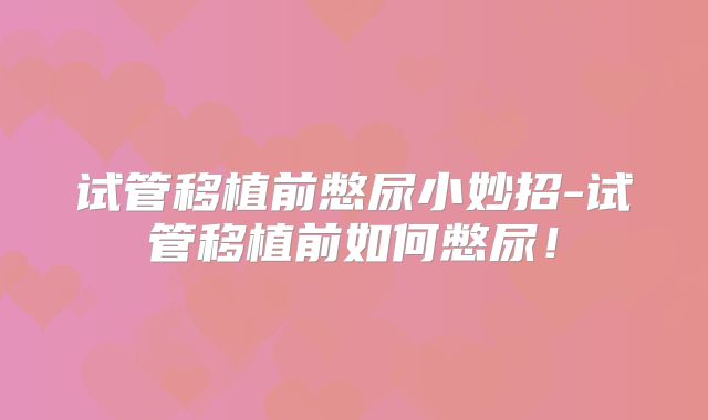 试管移植前憋尿小妙招-试管移植前如何憋尿！