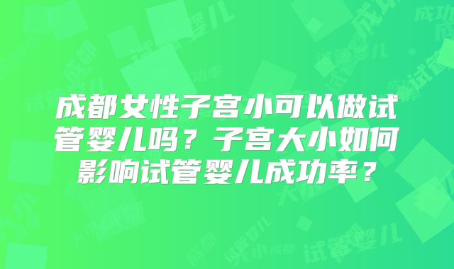成都女性子宫小可以做试管婴儿吗？子宫大小如何影响试管婴儿成功率？