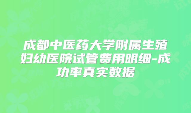成都中医药大学附属生殖妇幼医院试管费用明细-成功率真实数据