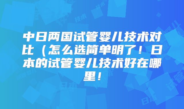 中日两国试管婴儿技术对比（怎么选简单明了！日本的试管婴儿技术好在哪里！