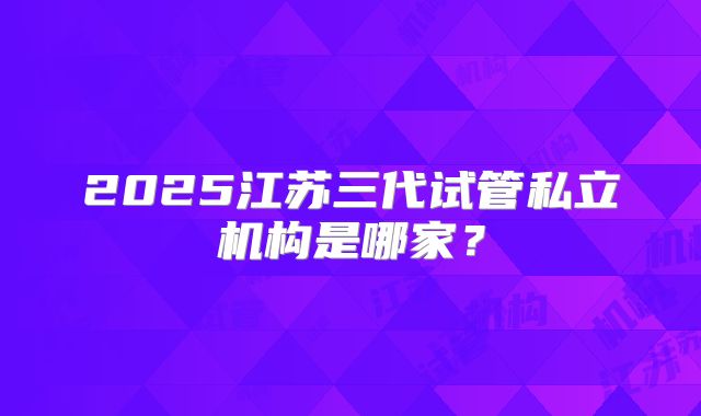 2025江苏三代试管私立机构是哪家？