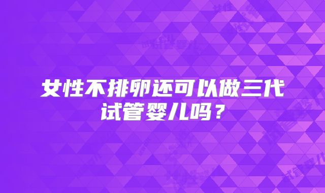 女性不排卵还可以做三代试管婴儿吗？