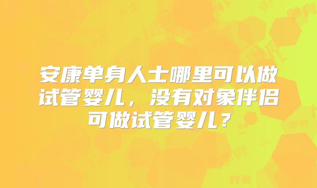 安康单身人士哪里可以做试管婴儿,没有对象伴侣可做试管婴儿?