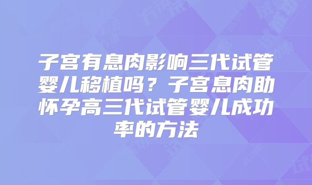 子宫有息肉影响三代试管婴儿移植吗?子宫息肉助怀孕高三代试管婴儿成功率的方法