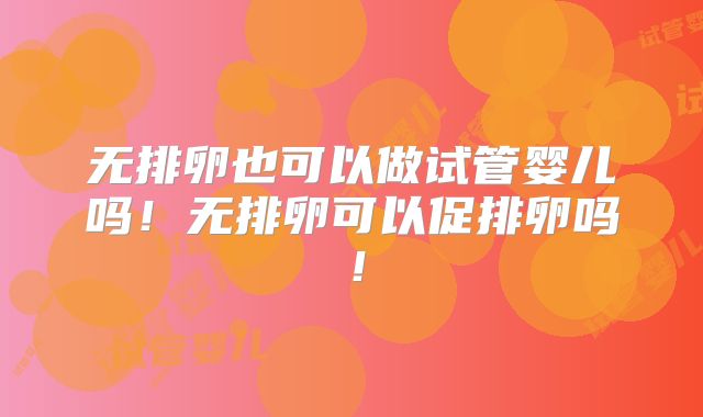 无排卵也可以做试管婴儿吗！无排卵可以促排卵吗！