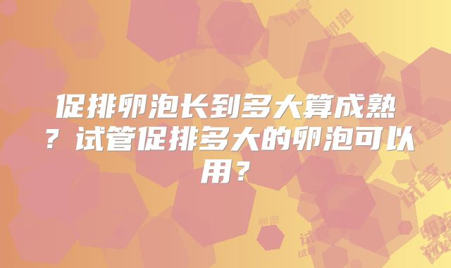 促排卵泡长到多大算成熟？试管促排多大的卵泡可以用？