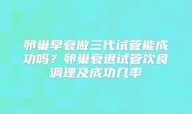 卵巢早衰做三代试管能成功吗？卵巢衰退试管饮食调理及成功几率