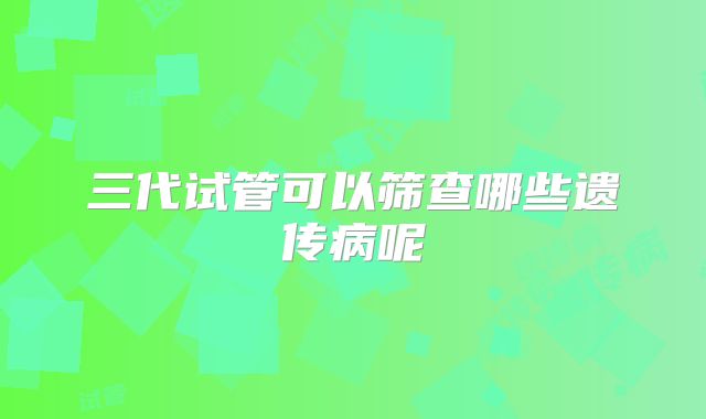 三代试管可以筛查哪些遗传病呢