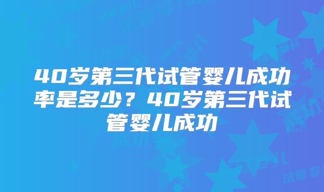 40岁第三代试管婴儿成功率是多少？40岁第三代试管婴儿成功