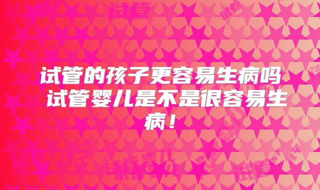 试管的孩子更容易生病吗 试管婴儿是不是很容易生病！