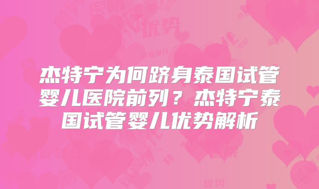 杰特宁为何跻身泰国试管婴儿医院前列？杰特宁泰国试管婴儿优势解析