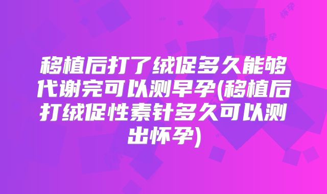 移植后打了绒促多久能够代谢完可以测早孕(移植后打绒促性素针多久可以测出怀孕)